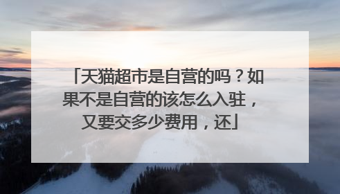 天猫超市是自营的吗?如果不是自营的该怎么入驻,又要交多少费用,还