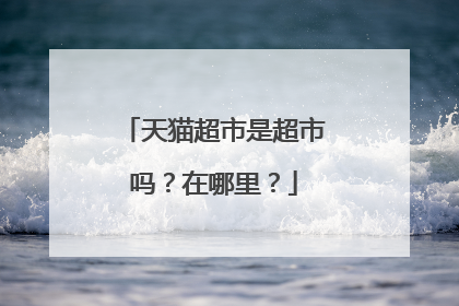 天猫超市是超市吗?在哪里?