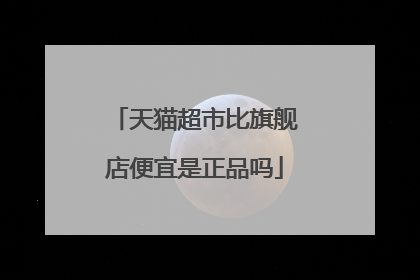天猫超市比旗舰店便宜是正品吗