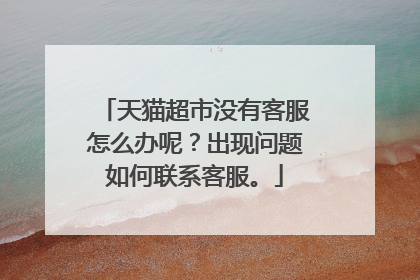 天猫超市没有客服怎么办呢?出现问题如何联系客服。