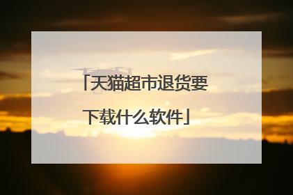 天猫超市退货要下载什么软件