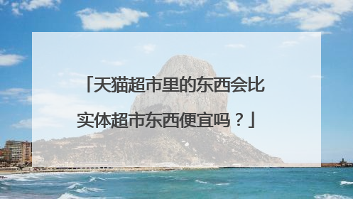 天猫超市里的东西会比实体超市东西便宜吗?