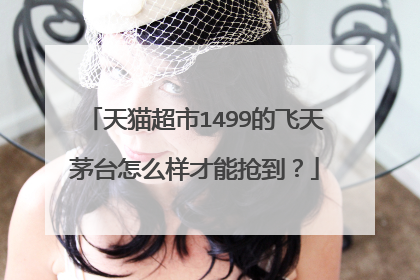 天猫超市1499的飞天茅台怎么样才能抢到？