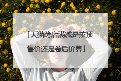 天猫跨店满减是按预售价还是卷后价算