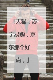 天猫,苏宁易购,京东那个好一点,