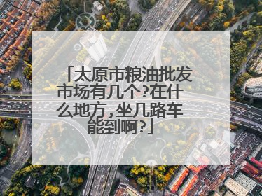太原市粮油批发市场有几个?在什么地方,坐几路车能到啊?