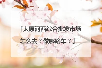 太原河西综合批发市场怎么去?做哪路车?