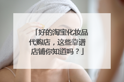 好的淘宝化妆品代购店，这些靠谱店铺你知道吗？