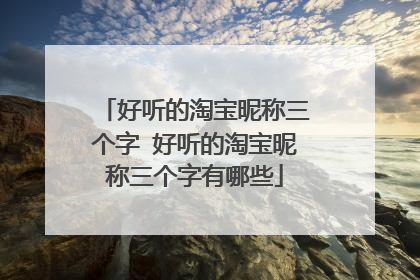 好听的淘宝昵称三个字 好听的淘宝昵称三个字有哪些