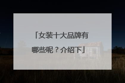 女装十大品牌有哪些呢？介绍下