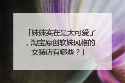 妹妹实在是太可爱了，淘宝原创软妹风格的女装店有哪些？
