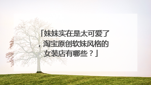 妹妹实在是太可爱了,淘宝原创软妹风格的女装店有哪些?