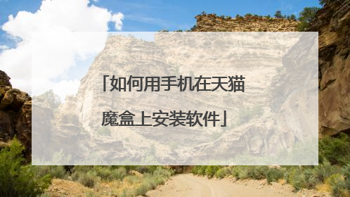 如何用手机在天猫魔盒上安装软件