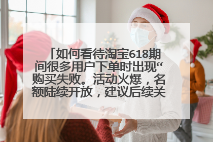 如何看待淘宝618期间很多用户下单时出现“购买失败。活动火爆，名额陆续开放，建议后续关注”这一现象？
