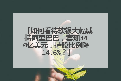 如何看待软银大幅减持阿里巴巴,套现340亿美元,持股比例降14.6%?