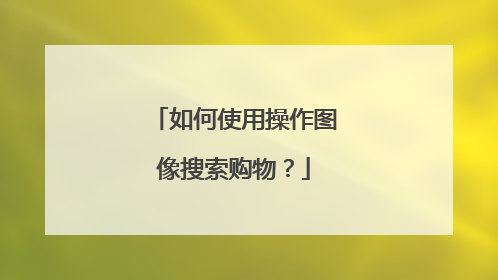 如何使用操作图像搜索购物?
