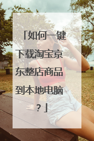 如何一键下载淘宝京东整店商品到本地电脑？