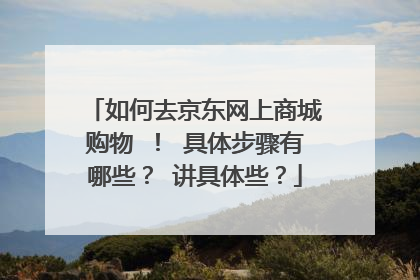 如何去京东网上商城购物 ！ 具体步骤有哪些？ 讲具体些？