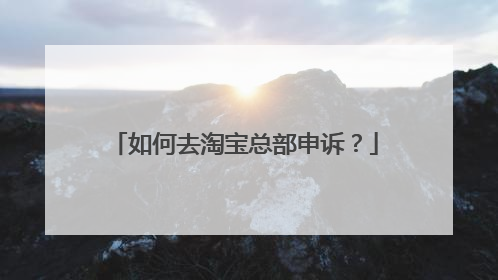 如何去淘宝总部申诉?