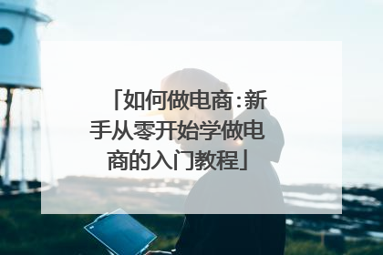 如何做电商:新手从零开始学做电商的入门教程