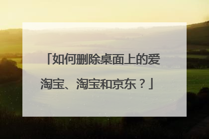 如何删除桌面上的爱淘宝、淘宝和京东?