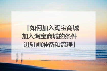 如何加入淘宝商城加入淘宝商城的条件进驻前准备和流程