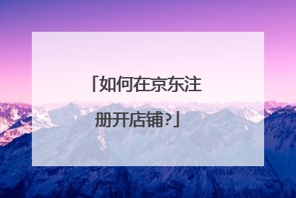 如何在京东注册开店铺?