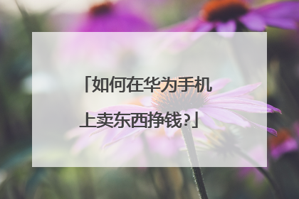 如何在华为手机上卖东西挣钱?