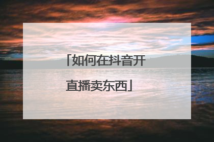 如何在抖音开直播卖东西