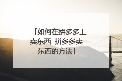 如何在拼多多上卖东西 拼多多卖东西的方法