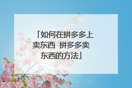 如何在拼多多上卖东西 拼多多卖东西的方法