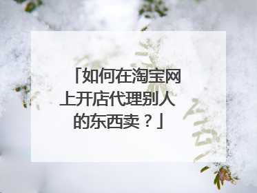 如何在淘宝网上开店代理别人的东西卖?