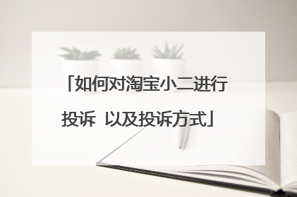 如何对淘宝小二进行投诉 以及投诉方式