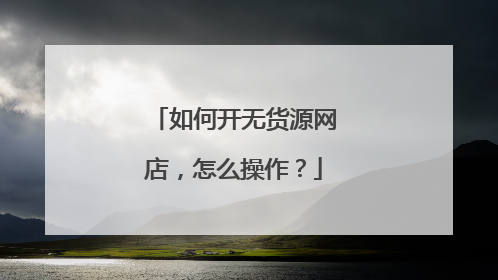 如何开无货源网店,怎么操作?