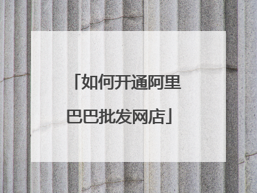 如何开通阿里巴巴批发网店