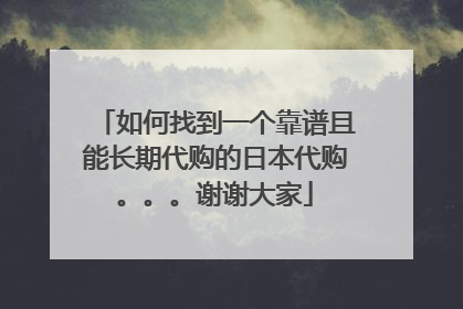 如何找到一个靠谱且能长期代购的日本代购。。。谢谢大家