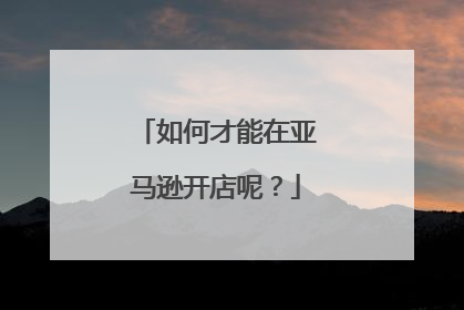 如何才能在亚马逊开店呢?
