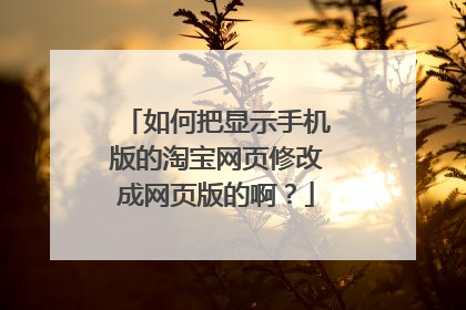 如何把显示手机版的淘宝网页修改成网页版的啊？