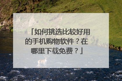 如何挑选比较好用的手机购物软件?在哪里下载免费?