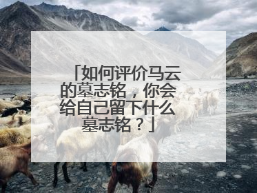 如何评价马云的墓志铭,你会给自己留下什么墓志铭?