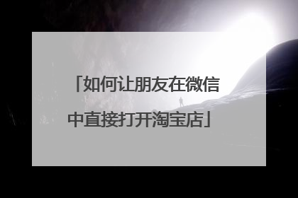 如何让朋友在微信中直接打开淘宝店