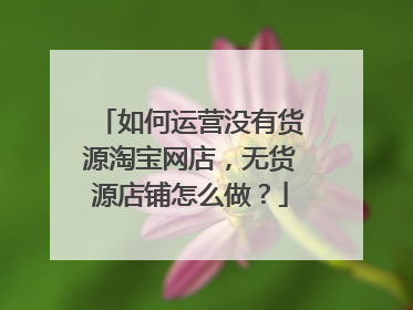 如何运营没有货源淘宝网店，无货源店铺怎么做？
