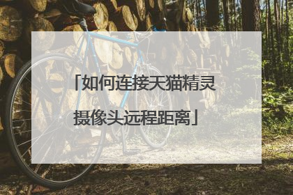 如何连接天猫精灵摄像头远程距离