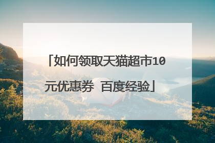 如何领取天猫超市10元优惠券 百度经验