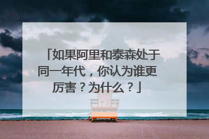 如果阿里和泰森处于同一年代,你认为谁更厉害?为什么?