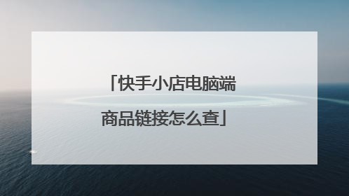 快手小店电脑端商品链接怎么查