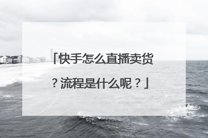 快手怎么直播卖货?流程是什么呢?