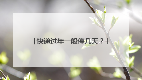 快递过年一般停几天?