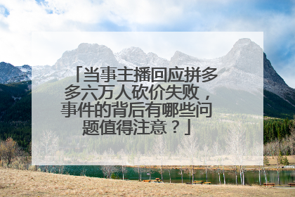 当事主播回应拼多多六万人砍价失败,事件的背后有哪些问题值得注意?