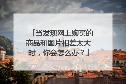 当发现网上购买的商品和图片相差太大时,你会怎么办?